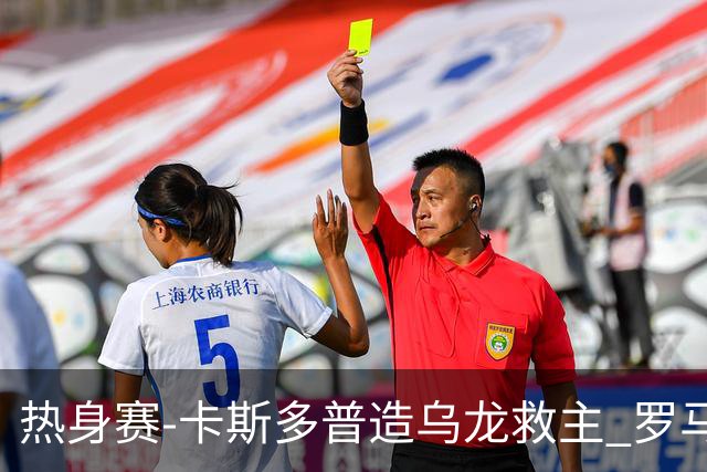 热身赛-卡斯多普造乌龙救主 罗马1-1客平法甲劲旅